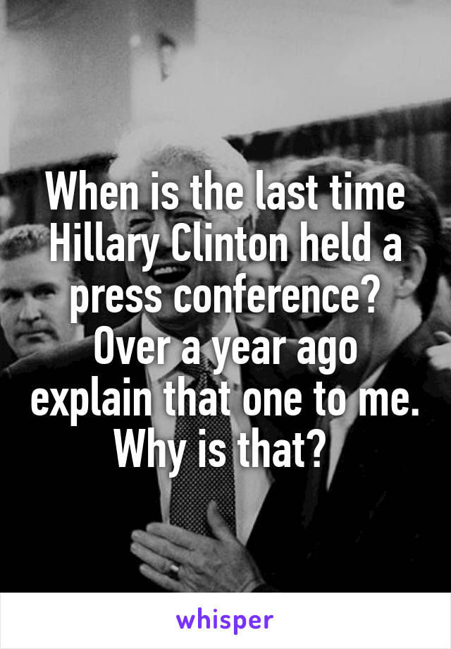 When is the last time Hillary Clinton held a press conference? Over a year ago explain that one to me. Why is that? 