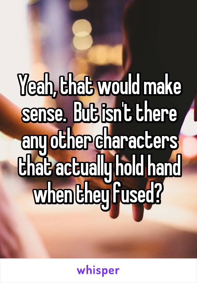 Yeah, that would make sense.  But isn't there any other characters that actually hold hand when they fused? 