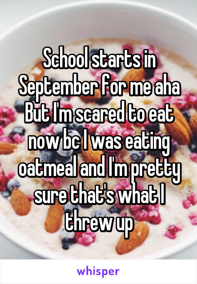 School starts in September for me aha
But I'm scared to eat now bc I was eating oatmeal and I'm pretty sure that's what I threw up
