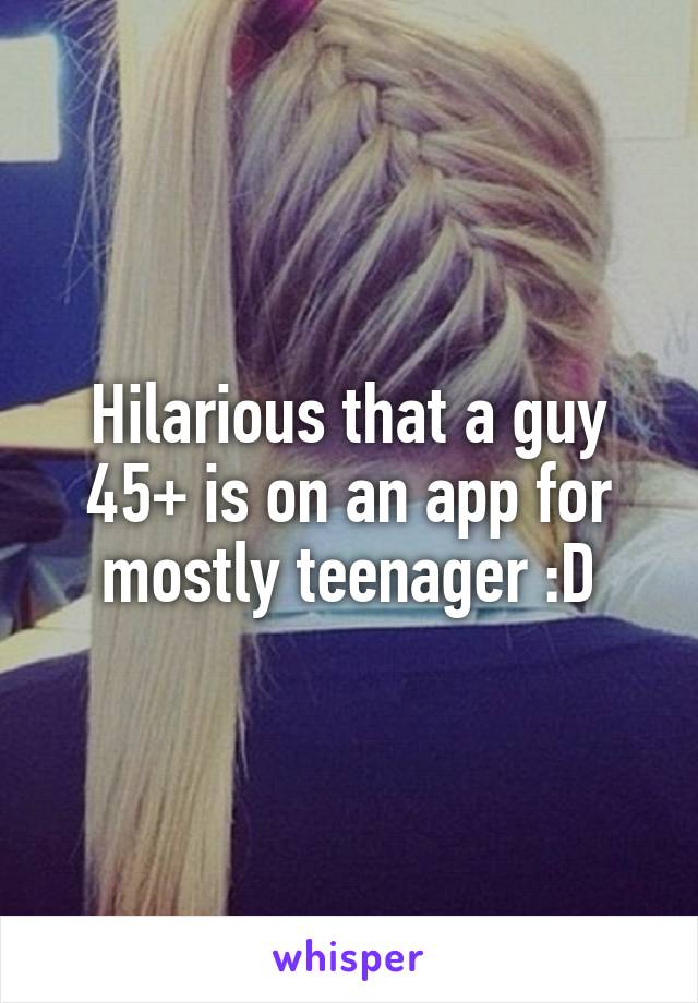 Hilarious that a guy 45+ is on an app for mostly teenager :D