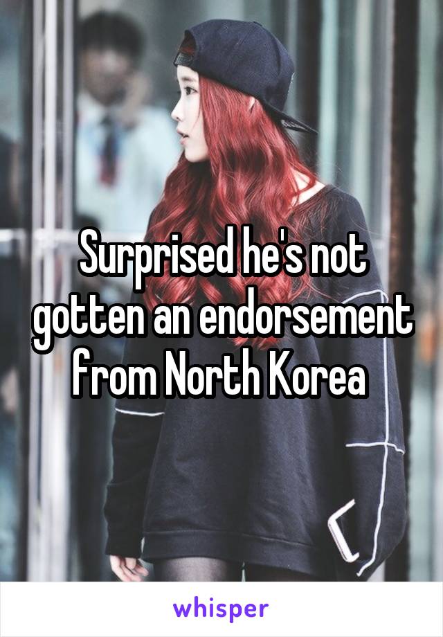 Surprised he's not gotten an endorsement from North Korea 
