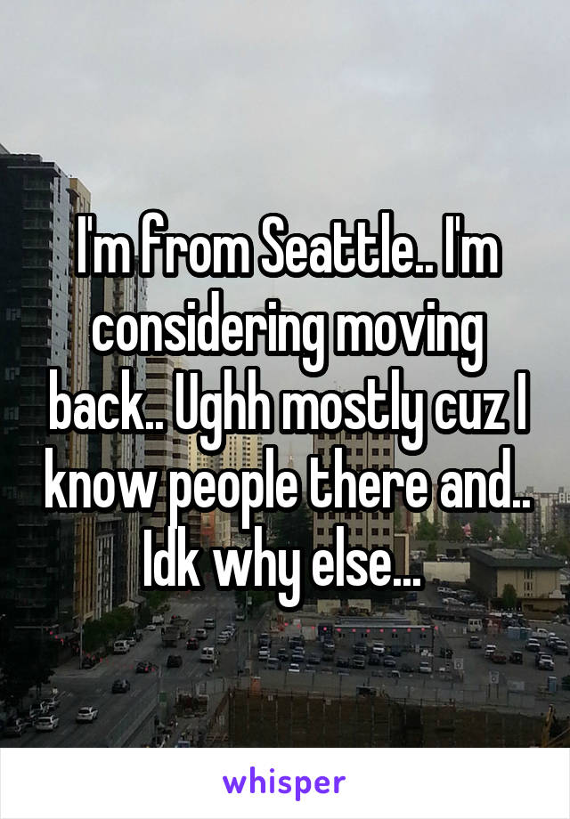 I'm from Seattle.. I'm considering moving back.. Ughh mostly cuz I know people there and.. Idk why else... 