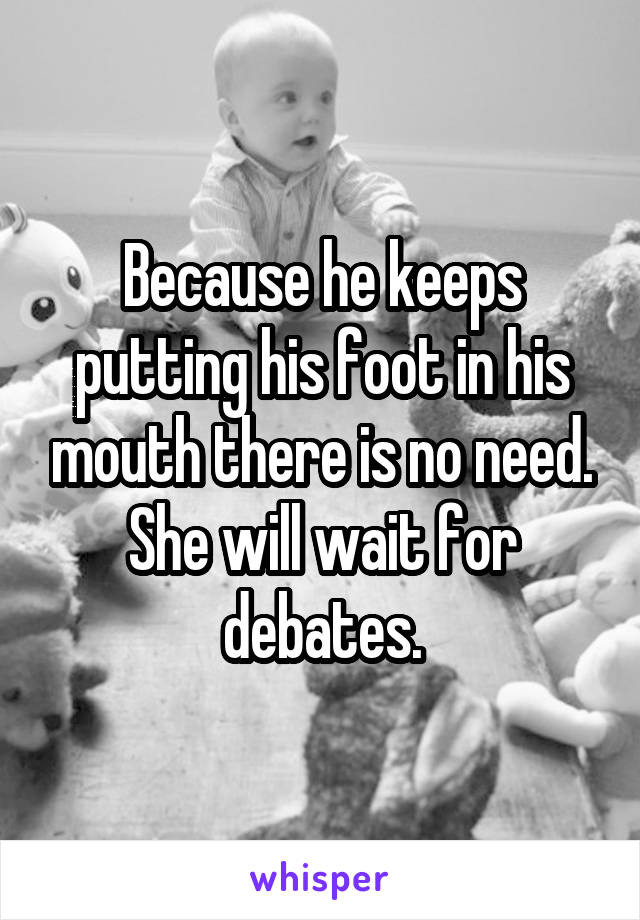 Because he keeps putting his foot in his mouth there is no need. She will wait for debates.