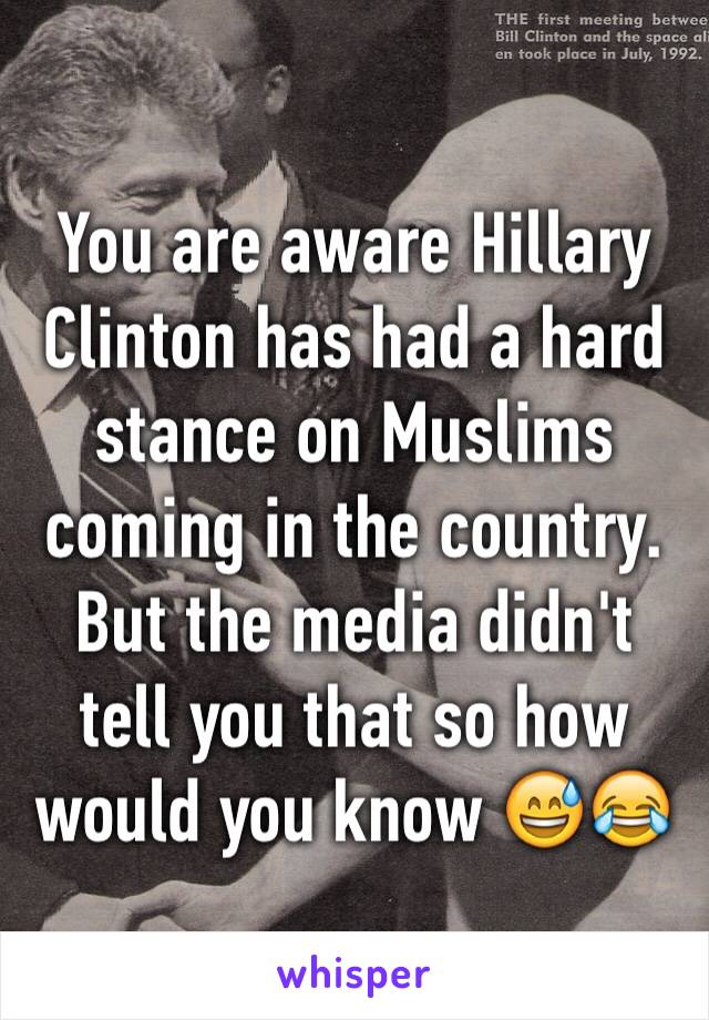 You are aware Hillary Clinton has had a hard stance on Muslims coming in the country. But the media didn't tell you that so how would you know 😅😂