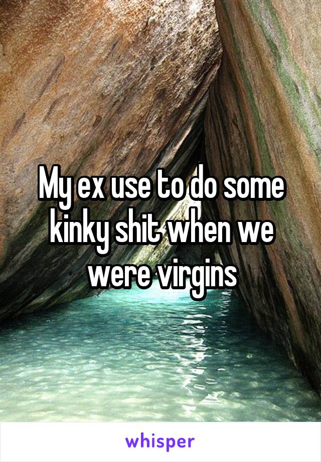My ex use to do some kinky shit when we were virgins