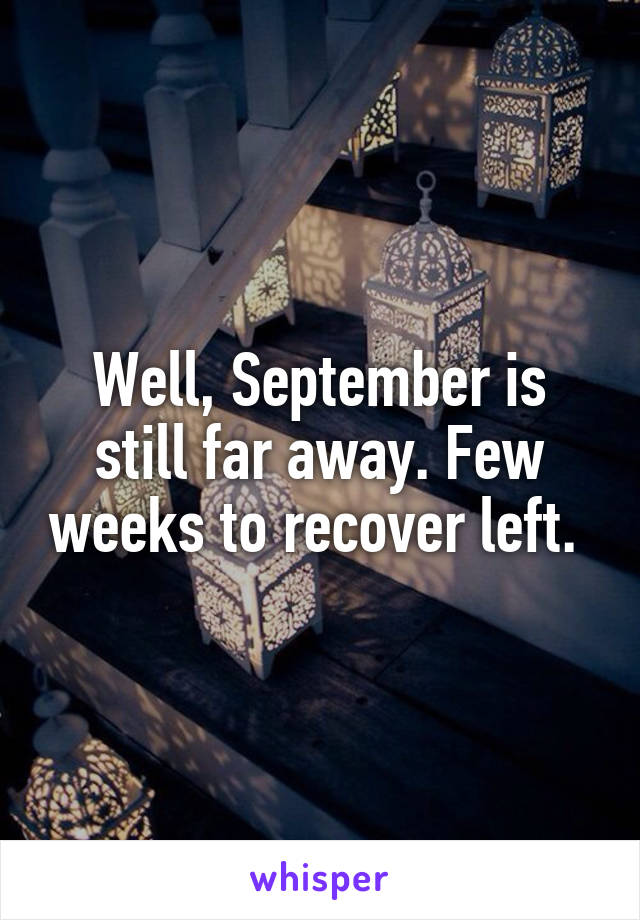 Well, September is still far away. Few weeks to recover left. 