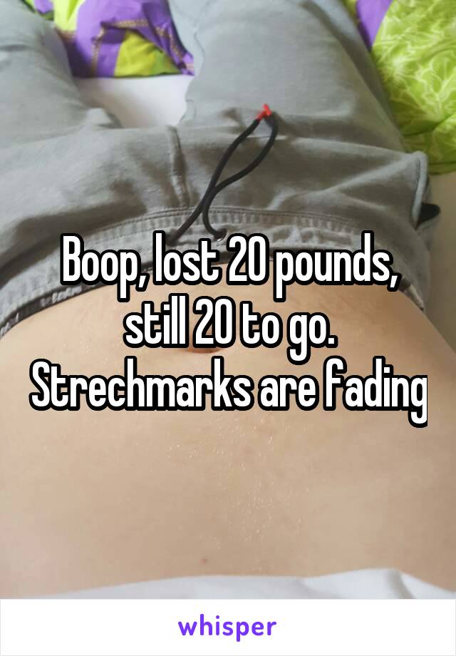 Boop, lost 20 pounds, still 20 to go. Strechmarks are fading