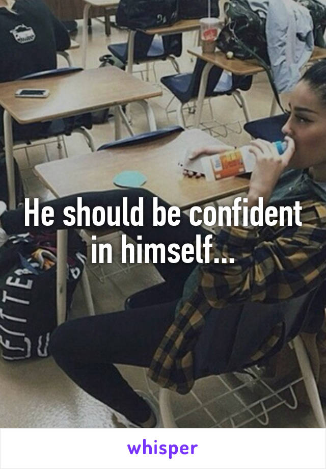 He should be confident in himself...