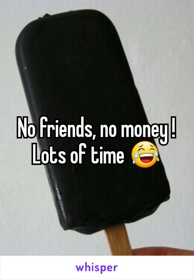 No friends, no money !
Lots of time 😂