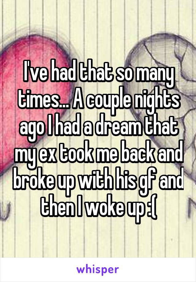 I've had that so many times... A couple nights ago I had a dream that my ex took me back and broke up with his gf and then I woke up :(