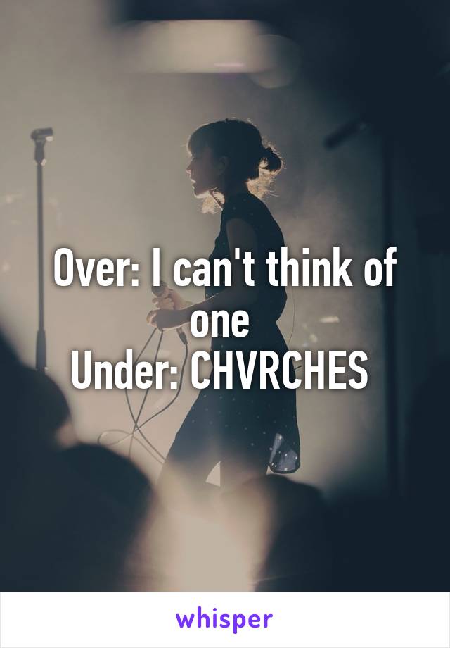 Over: I can't think of one 
Under: CHVRCHES 