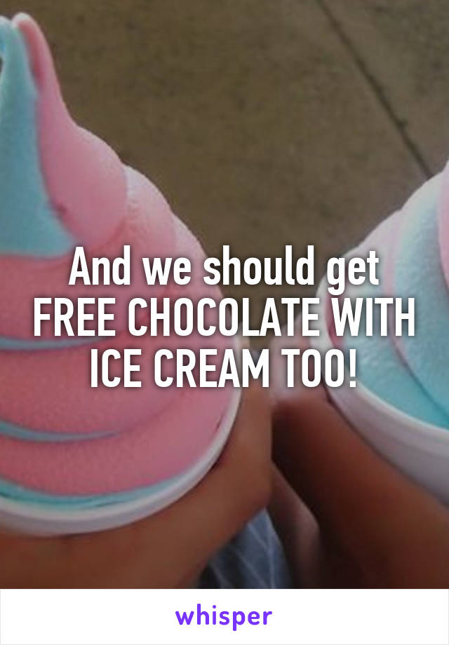 And we should get FREE CHOCOLATE WITH ICE CREAM TOO!