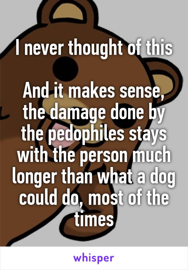 I never thought of this

And it makes sense, the damage done by the pedophiles stays with the person much longer than what a dog could do, most of the times