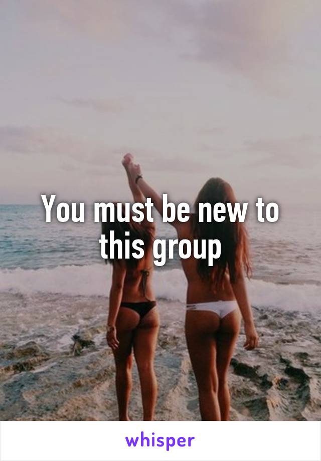 You must be new to this group