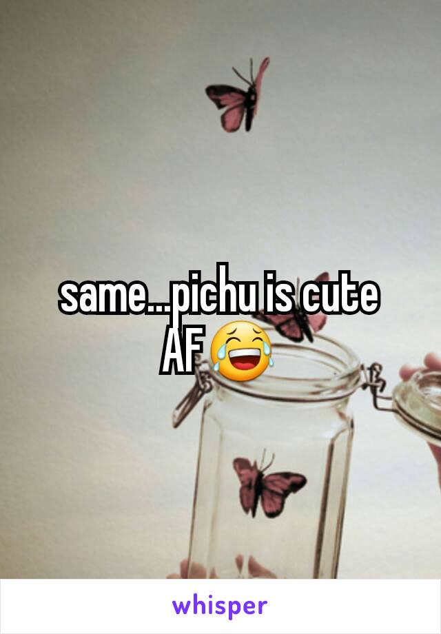 same...pichu is cute AF😂