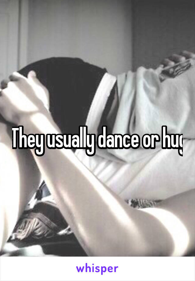 They usually dance or hug