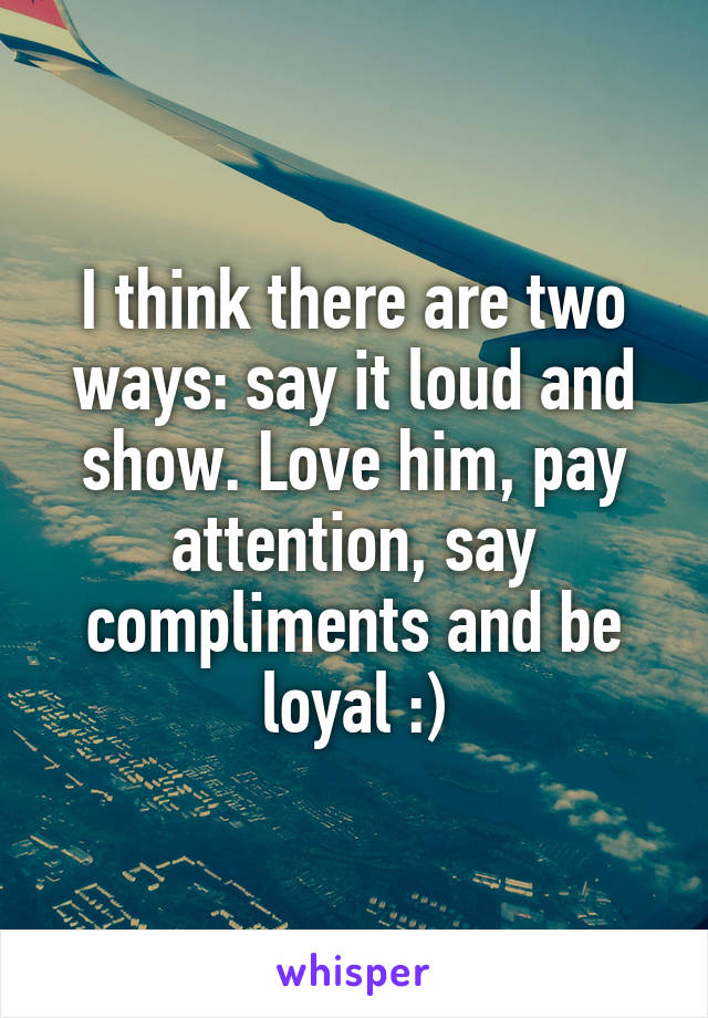 I think there are two ways: say it loud and show. Love him, pay attention, say compliments and be loyal :)