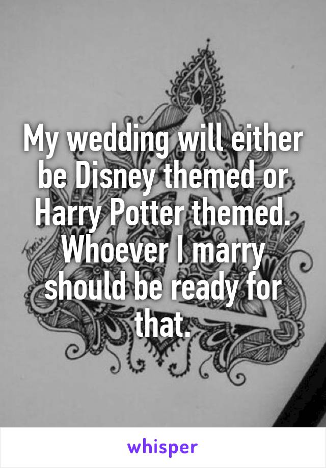 My wedding will either be Disney themed or Harry Potter themed. Whoever I marry should be ready for that.