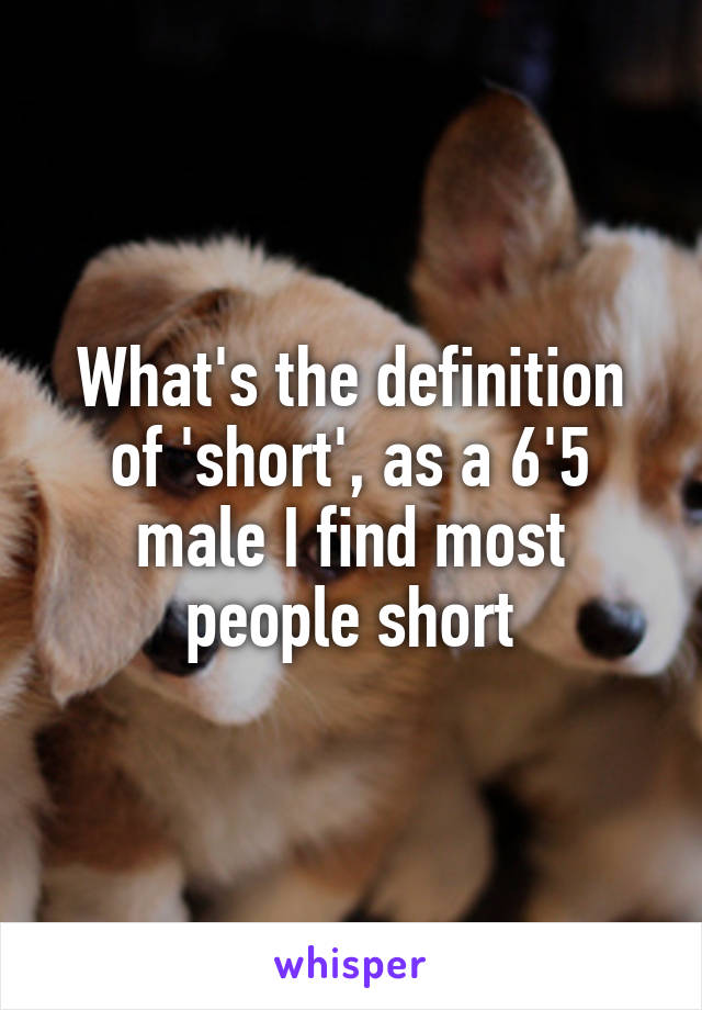 What's the definition of 'short', as a 6'5 male I find most people short