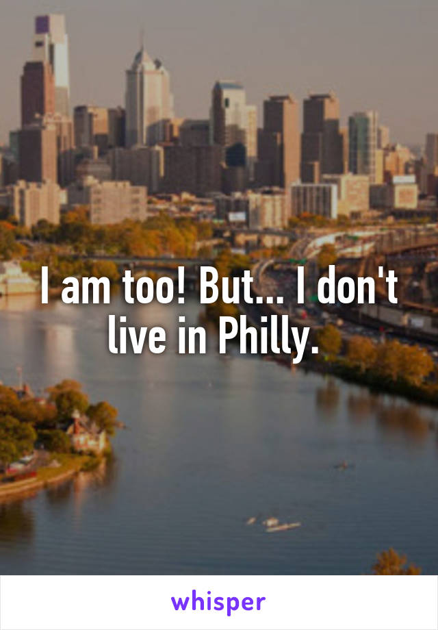 I am too! But... I don't live in Philly. 