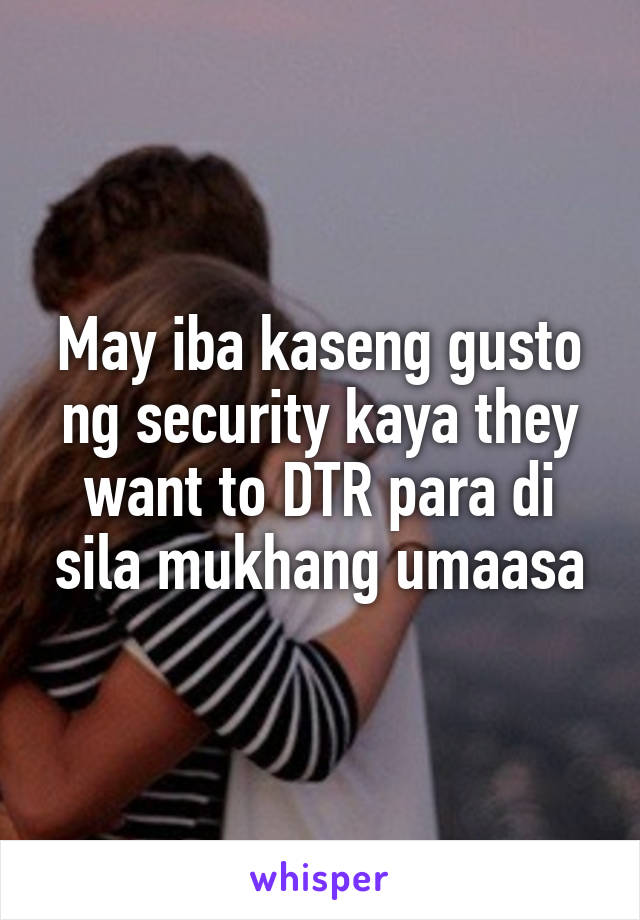 May iba kaseng gusto ng security kaya they want to DTR para di sila mukhang umaasa