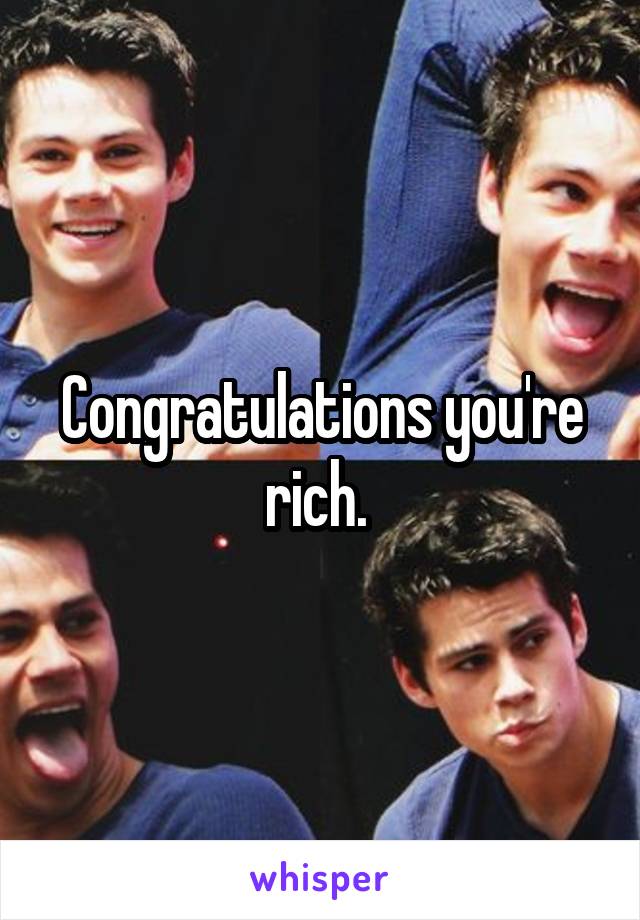 Congratulations you're rich. 