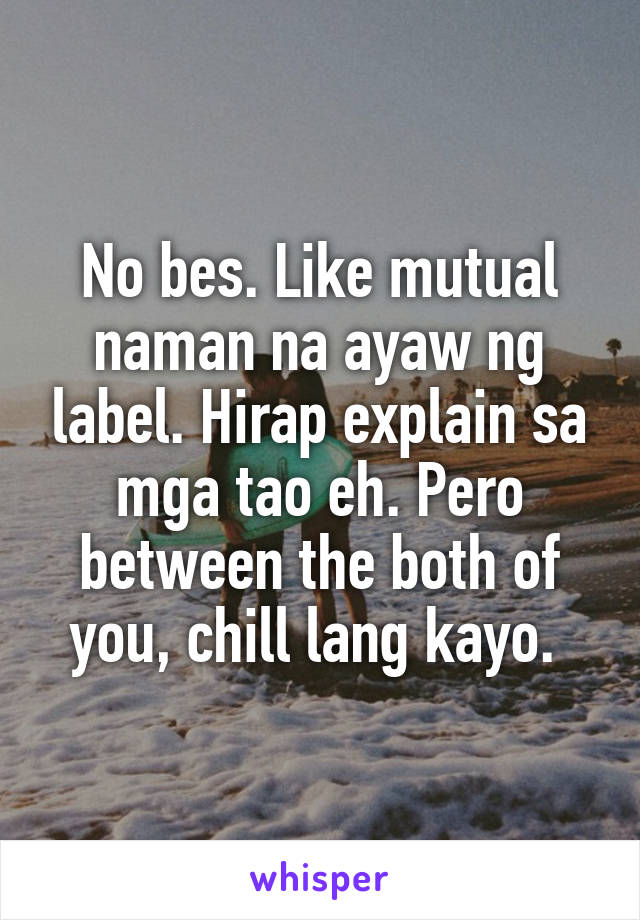 No bes. Like mutual naman na ayaw ng label. Hirap explain sa mga tao eh. Pero between the both of you, chill lang kayo. 