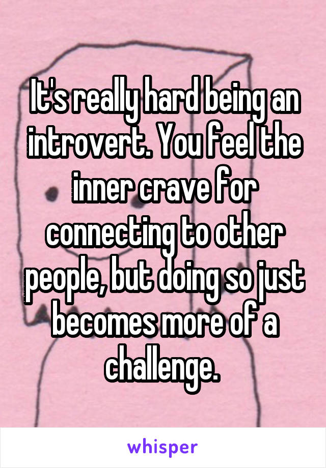 It's really hard being an introvert. You feel the inner crave for connecting to other people, but doing so just becomes more of a challenge. 