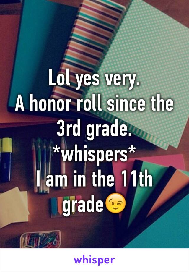 Lol yes very.
A honor roll since the 3rd grade. 
*whispers*
I am in the 11th grade😉