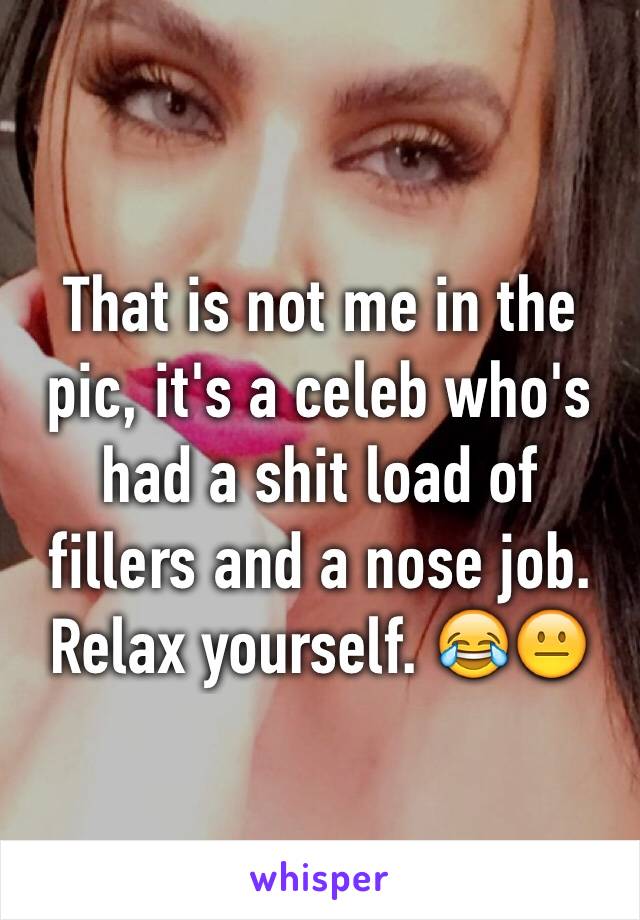 That is not me in the pic, it's a celeb who's had a shit load of fillers and a nose job. Relax yourself. 😂😐