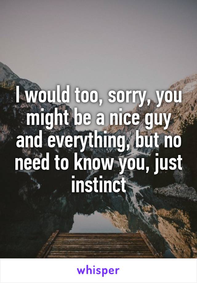 I would too, sorry, you might be a nice guy and everything, but no need to know you, just instinct