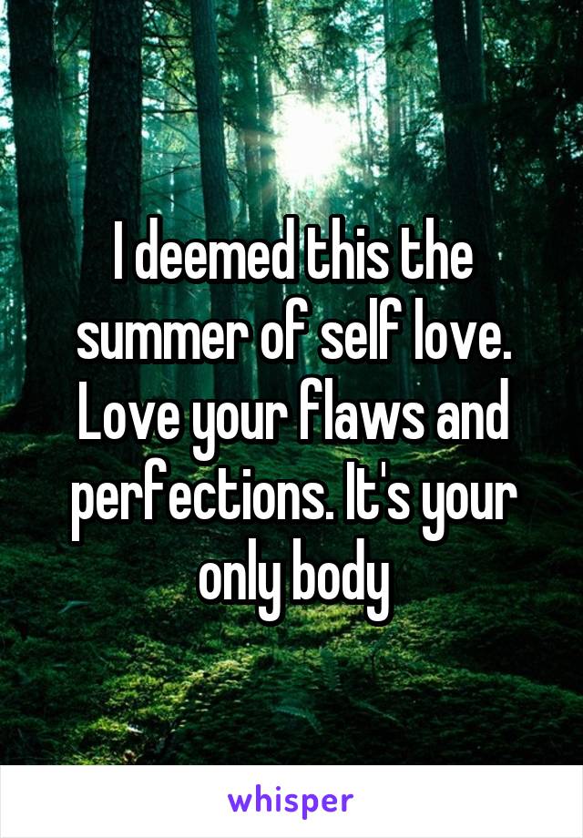 I deemed this the summer of self love. Love your flaws and perfections. It's your only body