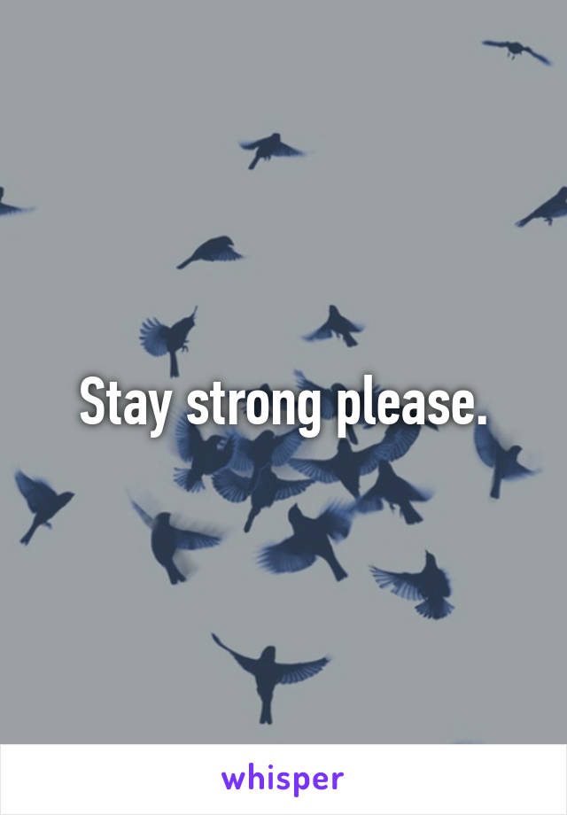 Stay strong please.