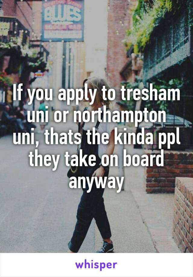 If you apply to tresham uni or northampton uni, thats the kinda ppl they take on board anyway