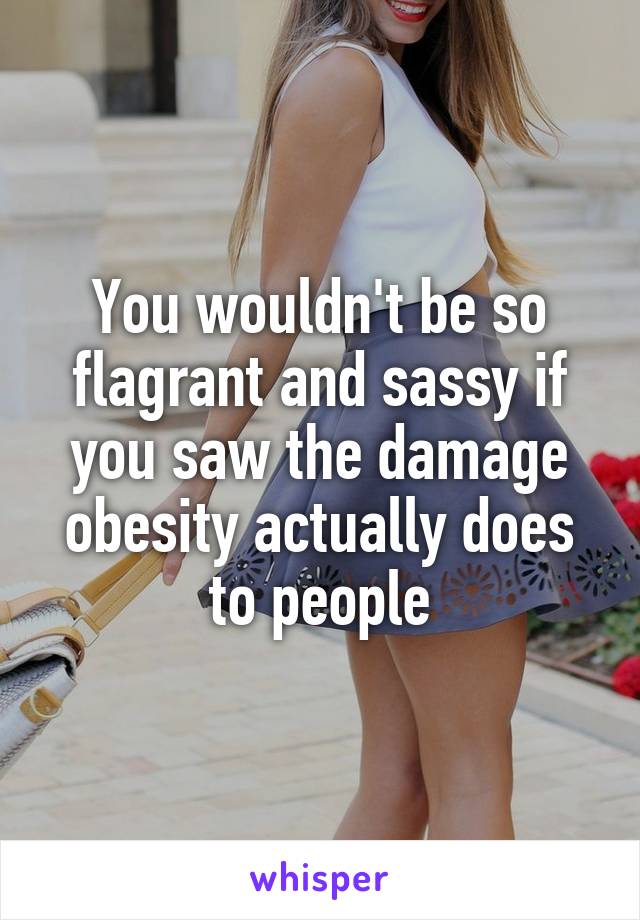 You wouldn't be so flagrant and sassy if you saw the damage obesity actually does to people