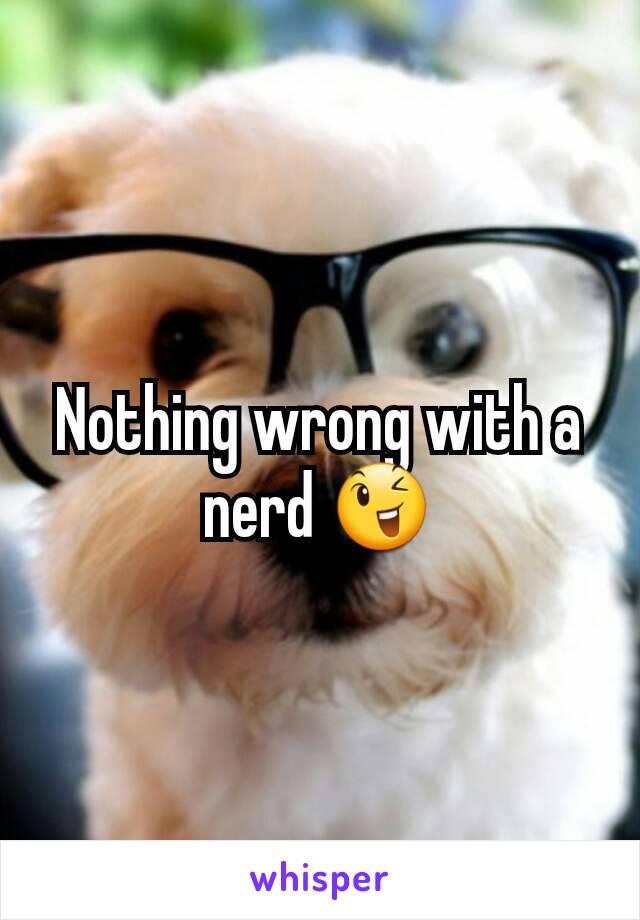 Nothing wrong with a nerd 😉