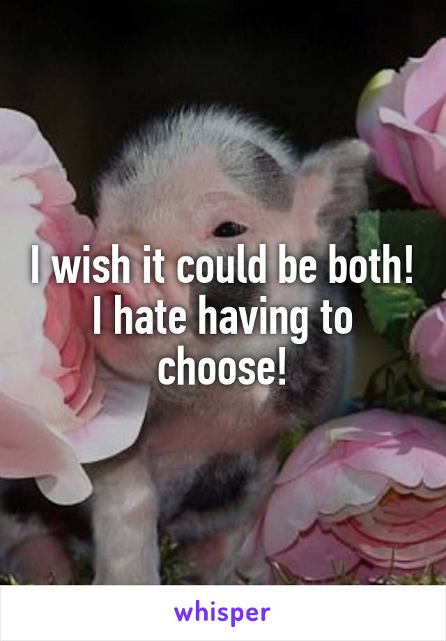 I wish it could be both! I hate having to choose!