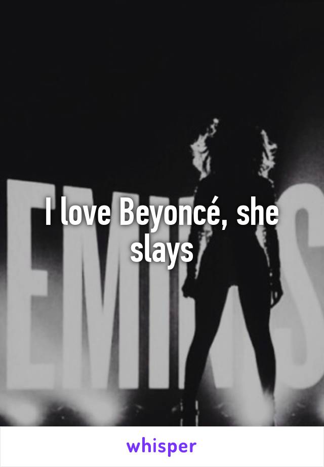 I love Beyoncé, she slays