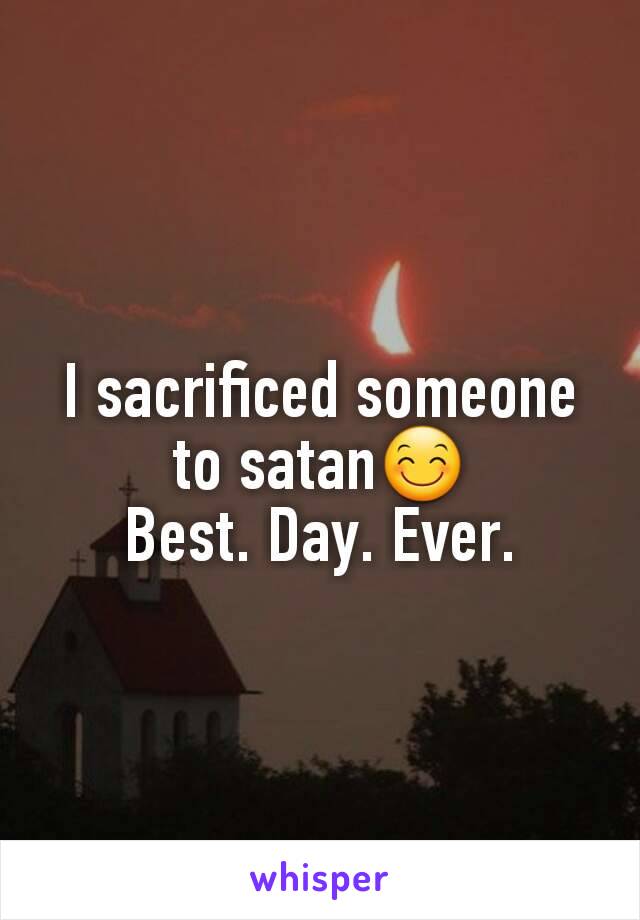 I sacrificed someone to satan😊
Best. Day. Ever.