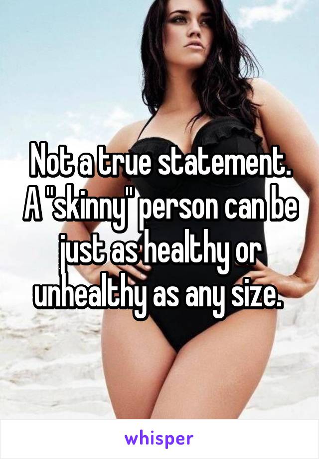 Not a true statement. A "skinny" person can be just as healthy or unhealthy as any size. 