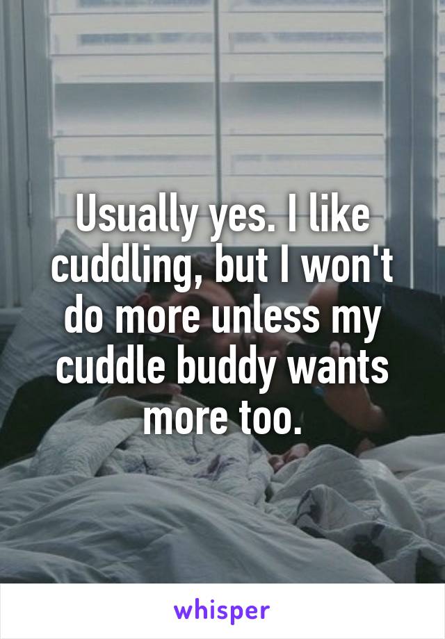 Usually yes. I like cuddling, but I won't do more unless my cuddle buddy wants more too.