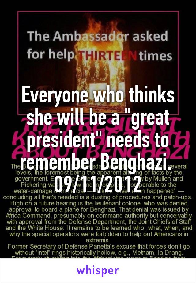 Everyone who thinks she will be a "great president" needs to remember Benghazi. 
09/11/2012