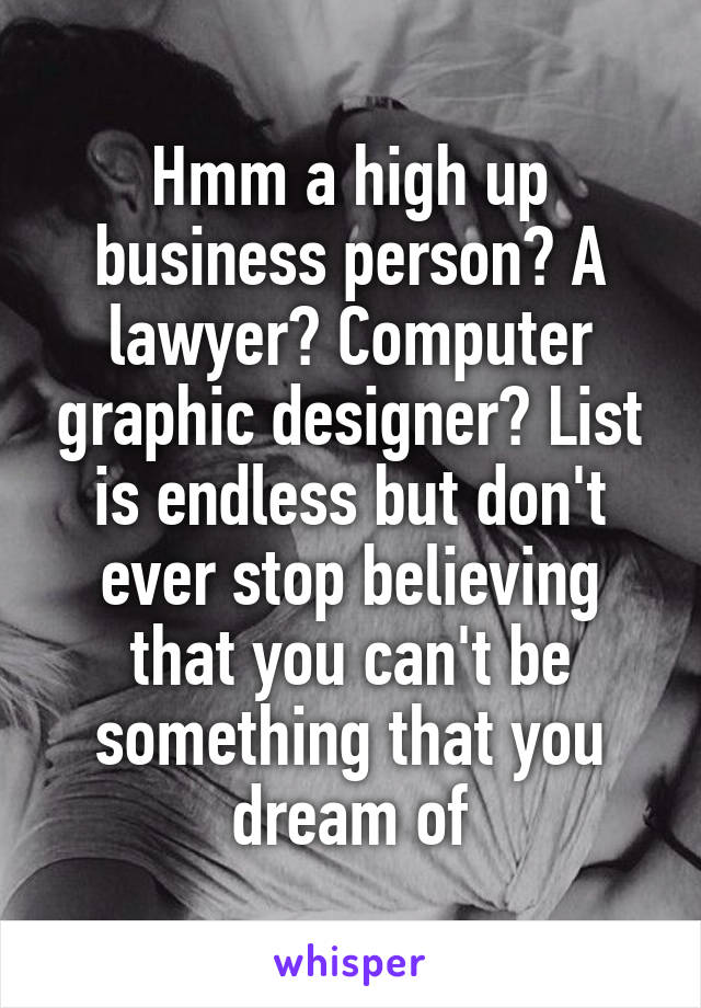 Hmm a high up business person? A lawyer? Computer graphic designer? List is endless but don't ever stop believing that you can't be something that you dream of