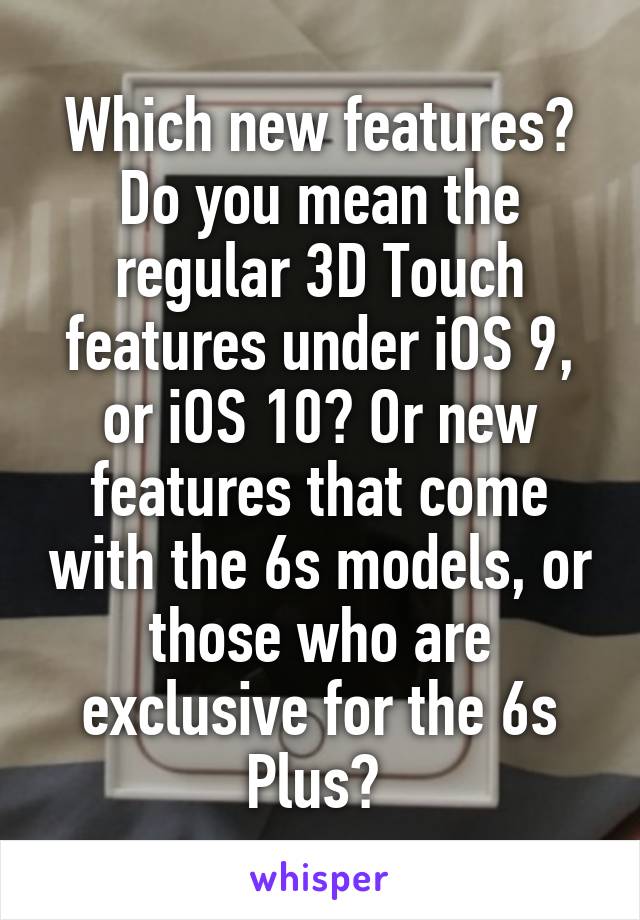 Which new features? Do you mean the regular 3D Touch features under iOS 9, or iOS 10? Or new features that come with the 6s models, or those who are exclusive for the 6s Plus? 