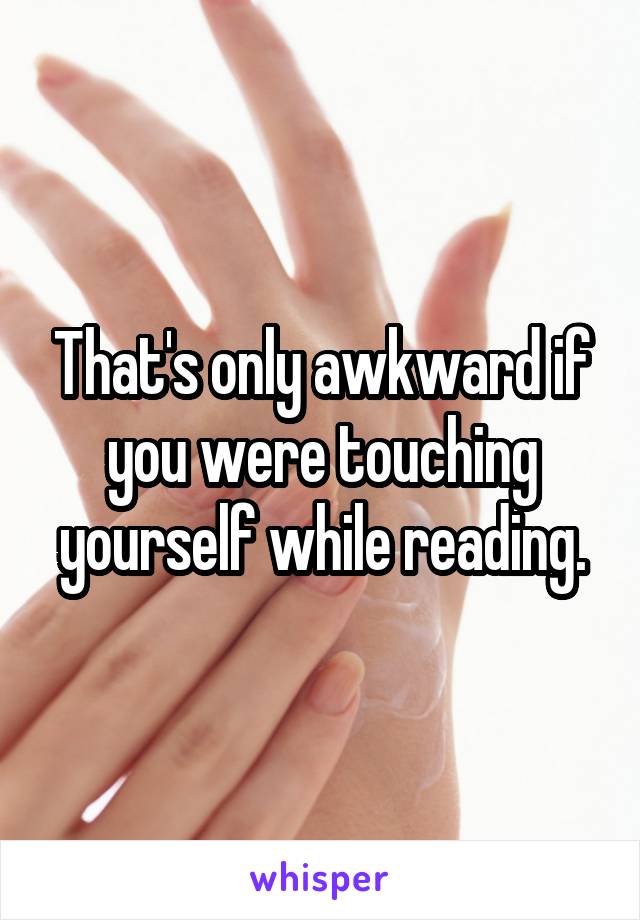 That's only awkward if you were touching yourself while reading.