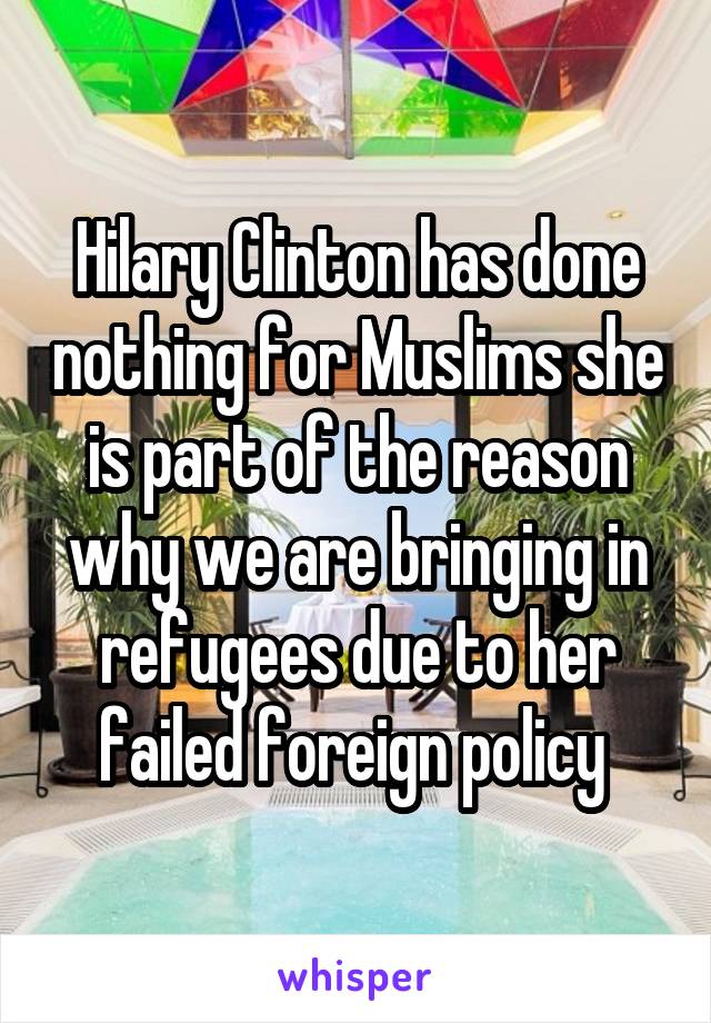 Hilary Clinton has done nothing for Muslims she is part of the reason why we are bringing in refugees due to her failed foreign policy 