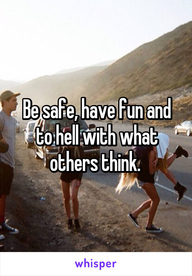 Be safe, have fun and to hell with what others think. 