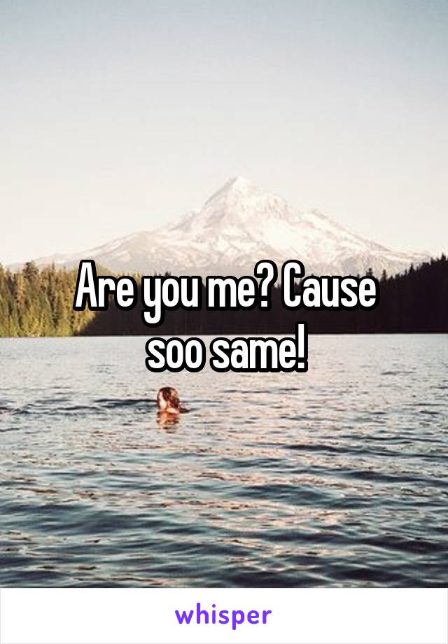 Are you me? Cause
soo same!