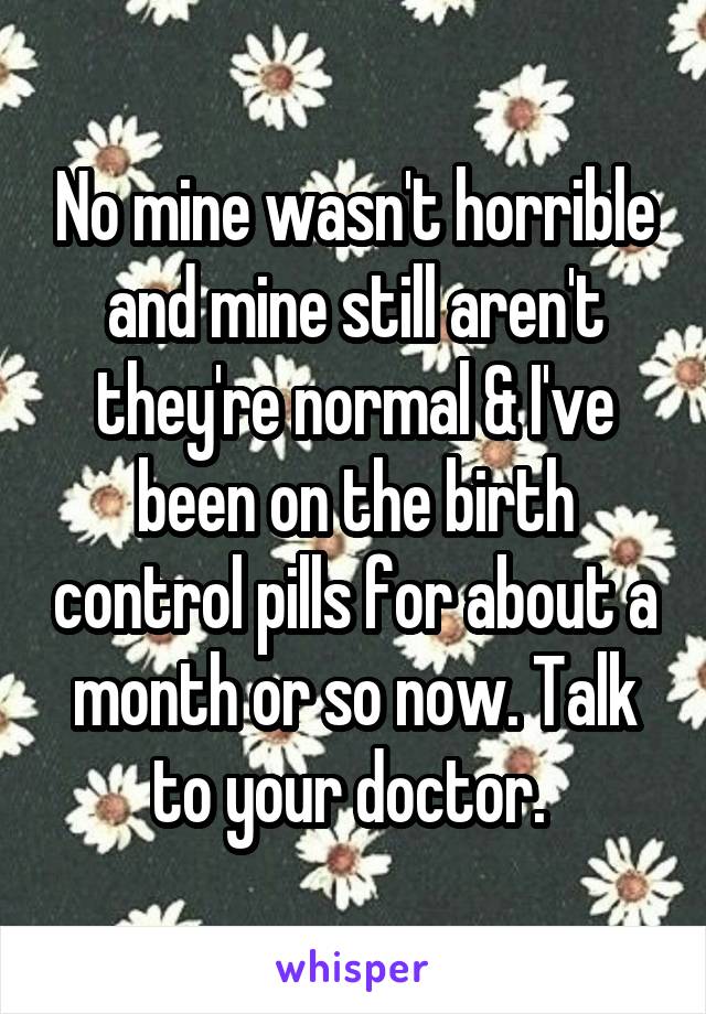 No mine wasn't horrible and mine still aren't they're normal & I've been on the birth control pills for about a month or so now. Talk to your doctor. 