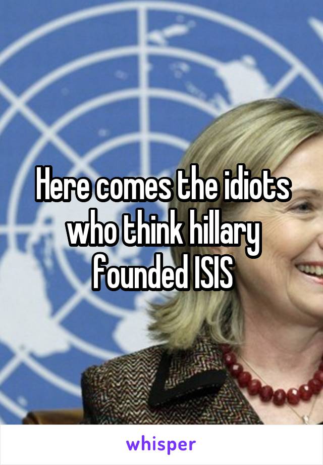 Here comes the idiots who think hillary founded ISIS
